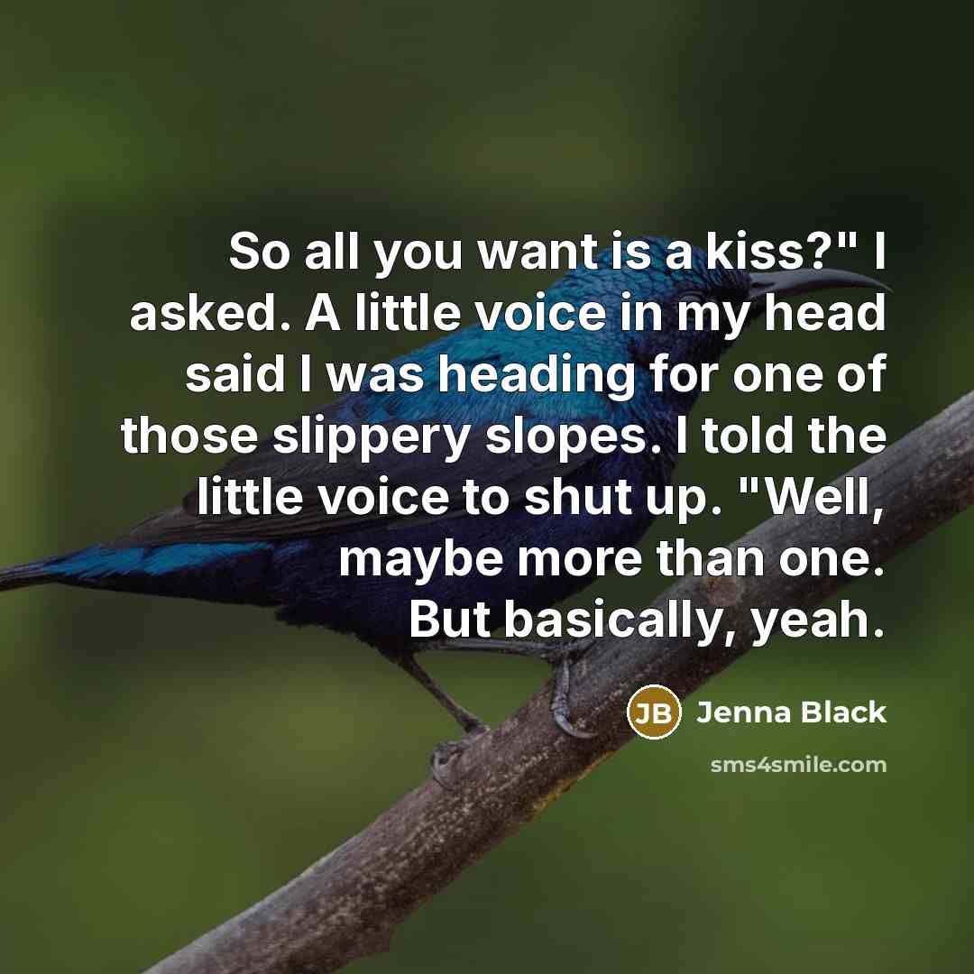 “So all you want is a kiss?" I asked. A little voice in my head said I was heading for one of those slippery slopes. I told the little voice to shut up. "Well, maybe more than one. But basically, yeah.” quote by Jenna Black