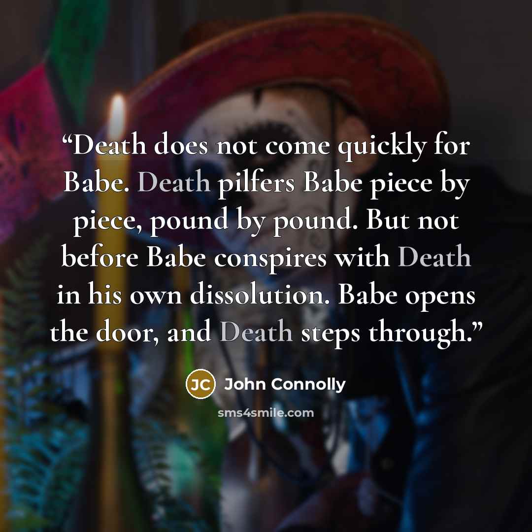 “Death does not come quickly for Babe. Death pilfers Babe piece by piece, pound by pound. But not before Babe conspires with Death in his own dissolution. Babe opens the door, and Death steps through.” quote by John Connolly