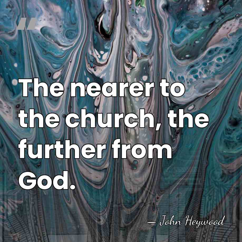 The nearer to the church, the further from God. - John Heywood