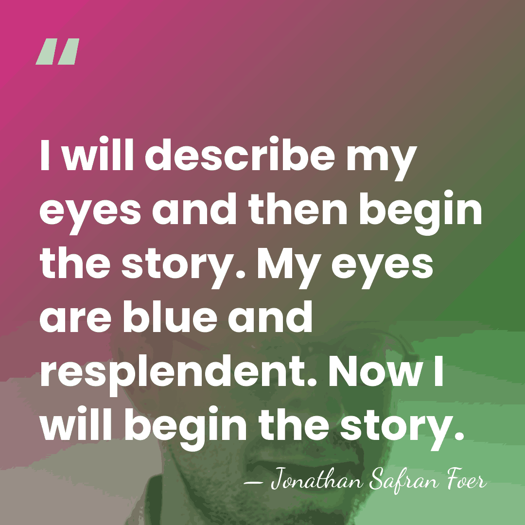 I will describe my eyes and then begin the story. My eyes&hellip; - Jonathan Safran Foer