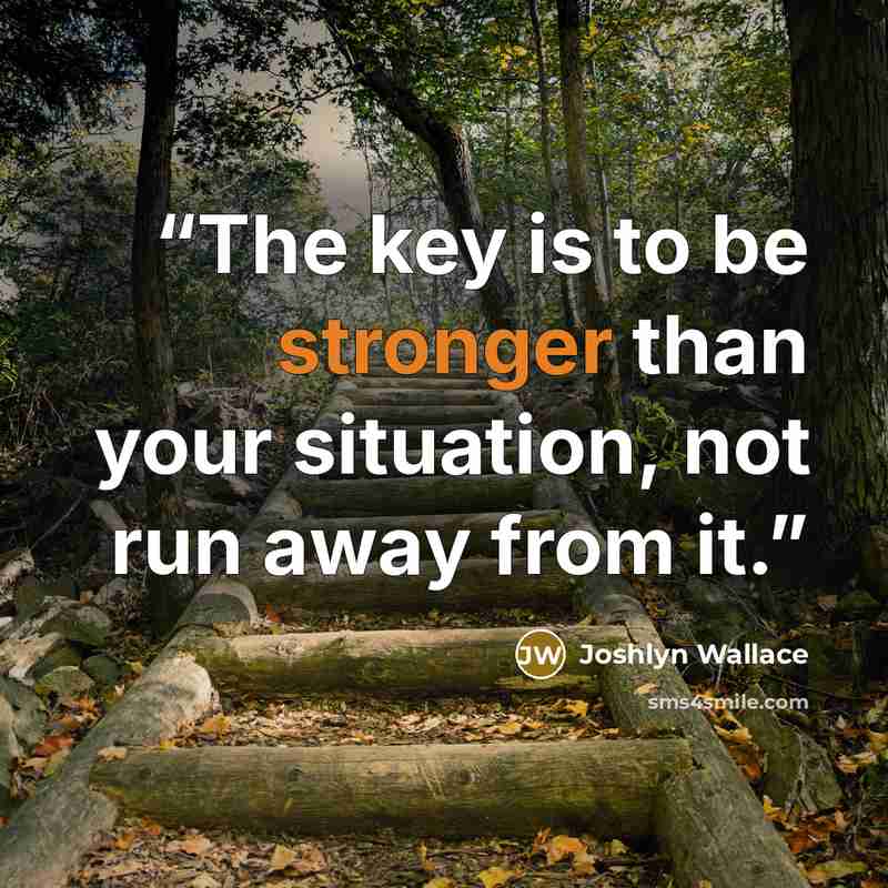 “The key is to be stronger than your situation, not run away from it.” quote by Joshlyn Wallace