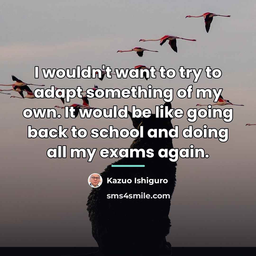 “I wouldn't want to try to adapt something of my…” quote by Kazuo Ishiguro