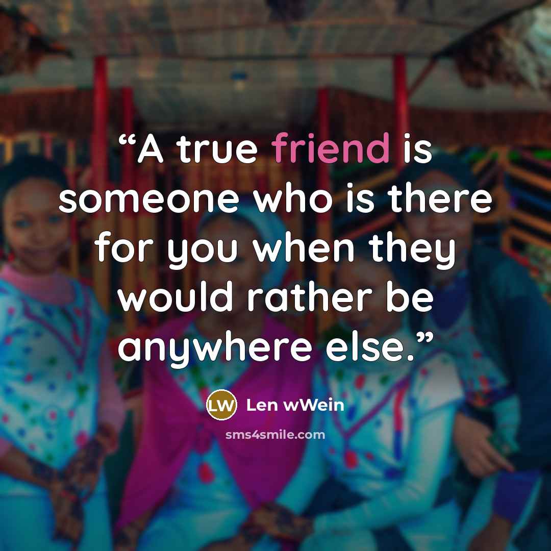 “A true friend is someone who is there for you when they would rather be anywhere else.” quote by Len wWein
