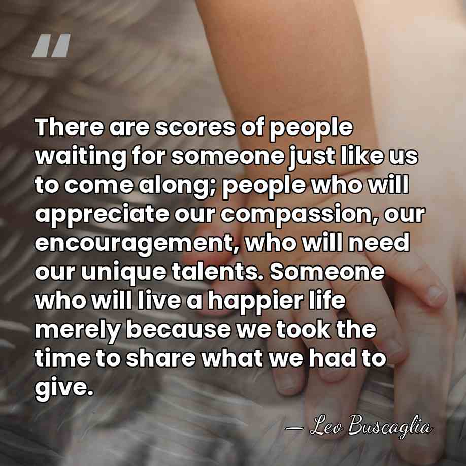 There are scores of people waiting for someone just like us to&hellip; - Leo Buscaglia