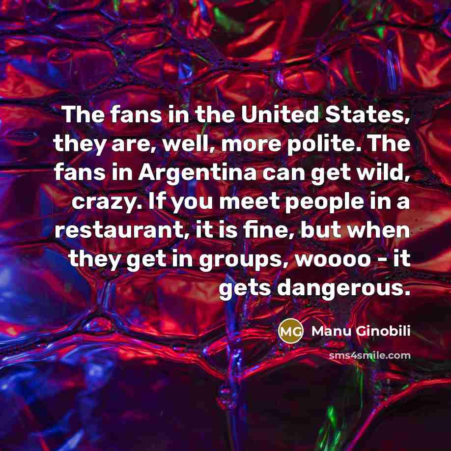 “The fans in the United States, they are, well, more…” quote by Manu Ginobili