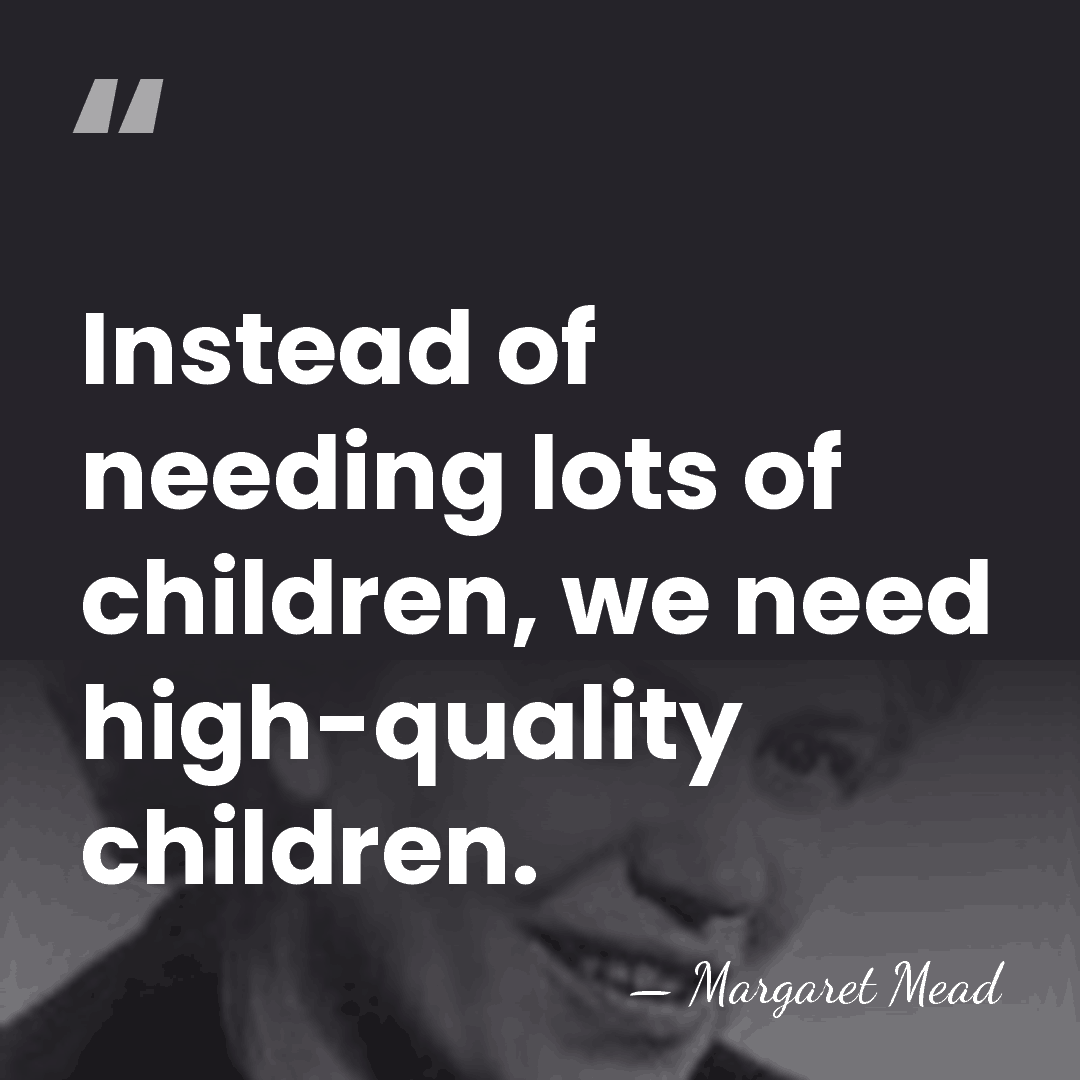 Instead of needing lots of children, we need high-quality children. - Margaret Mead