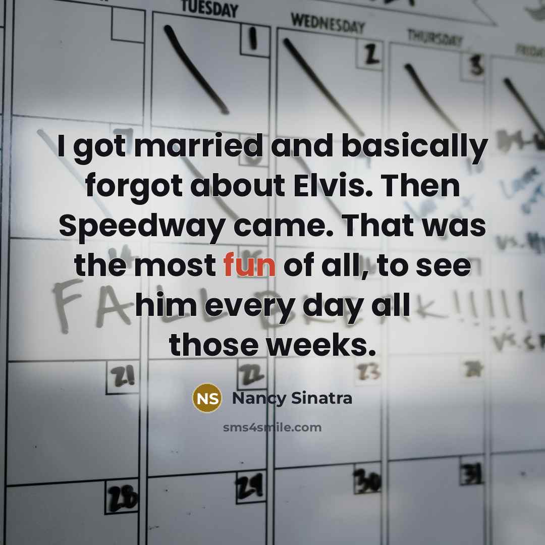 “I got married and basically forgot about Elvis. Then Speedway came. That was the most fun of all, to see him every day all those weeks.” quote by Nancy Sinatra