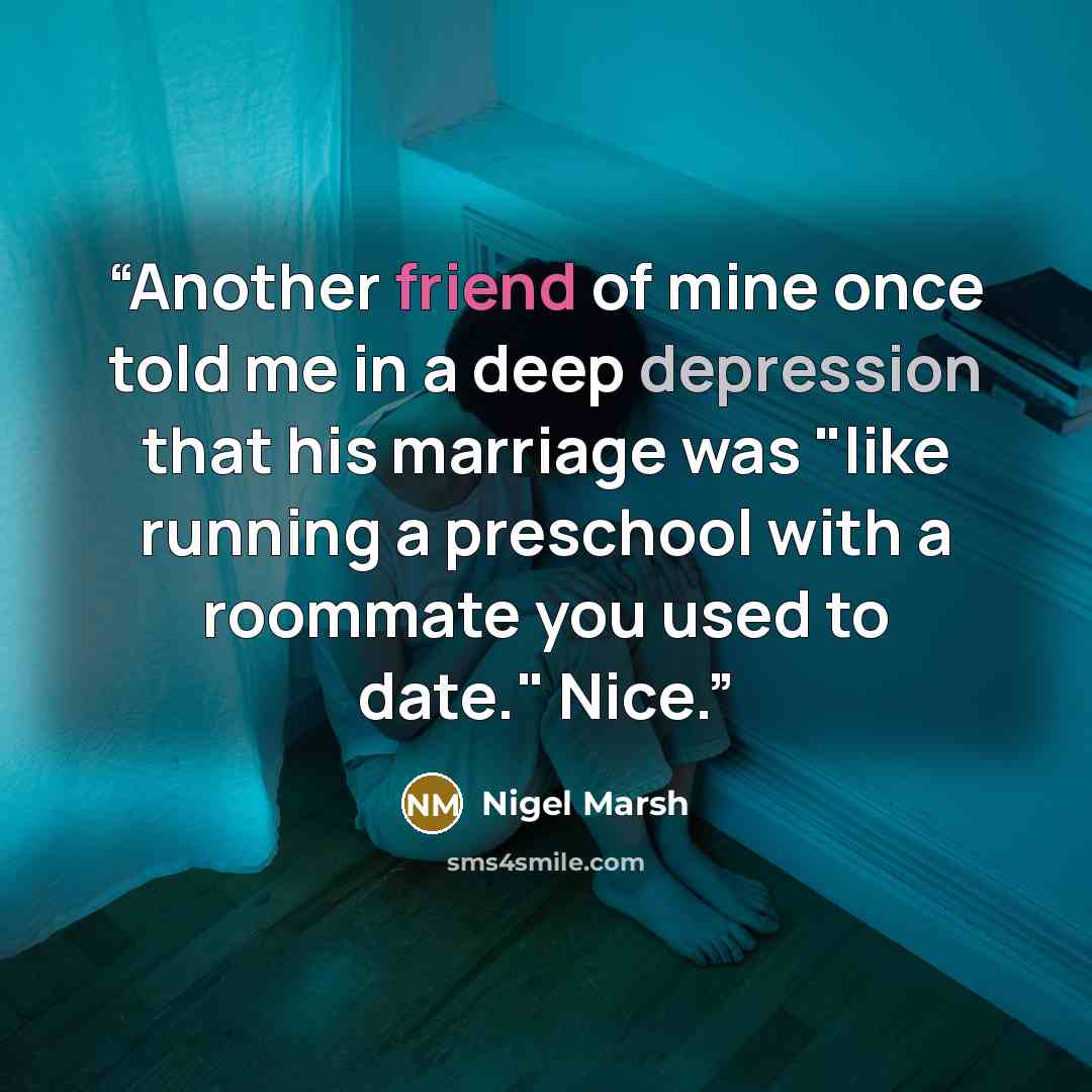 “Another friend of mine once told me in a deep depression that his marriage was "like running a preschool with a roommate you used to date." Nice.” quote by Nigel Marsh