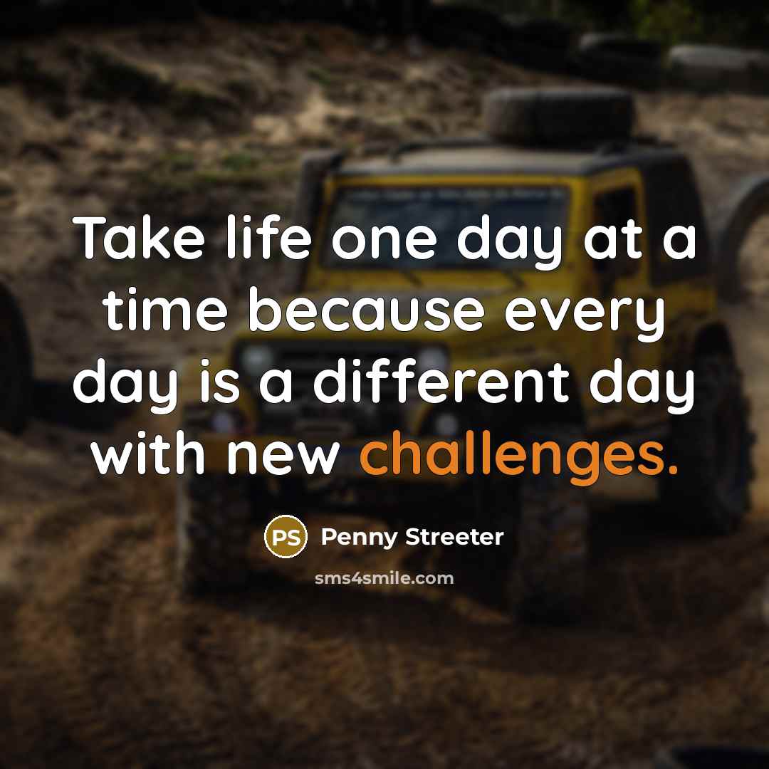 “Take life one day at a time because every day is a different day with new challenges.” quote by Penny Streeter