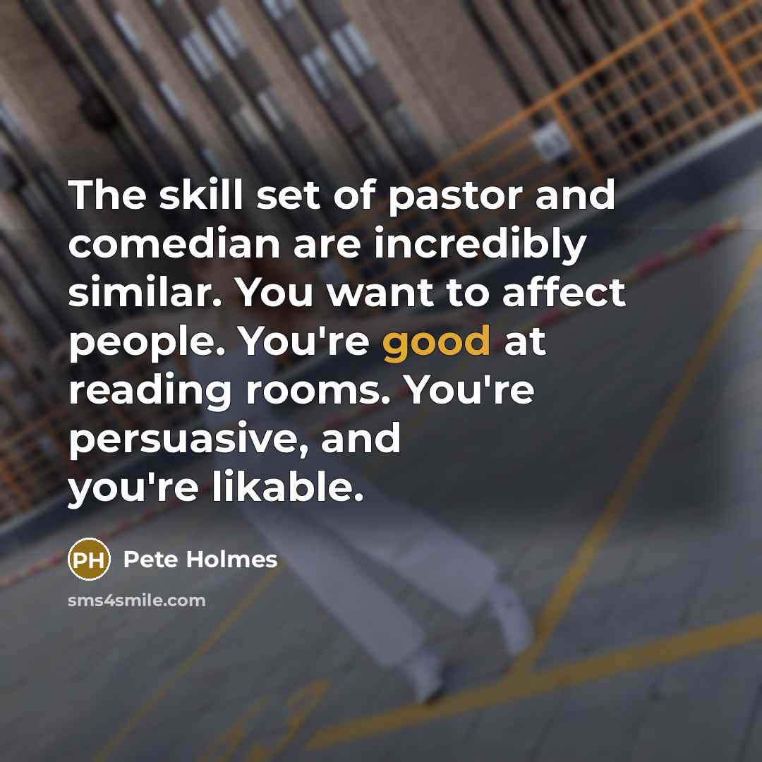 “The skill set of pastor and comedian are incredibly similar. You want to affect people. You're good at reading rooms. You're persuasive, and you're likable.” quote by Pete Holmes