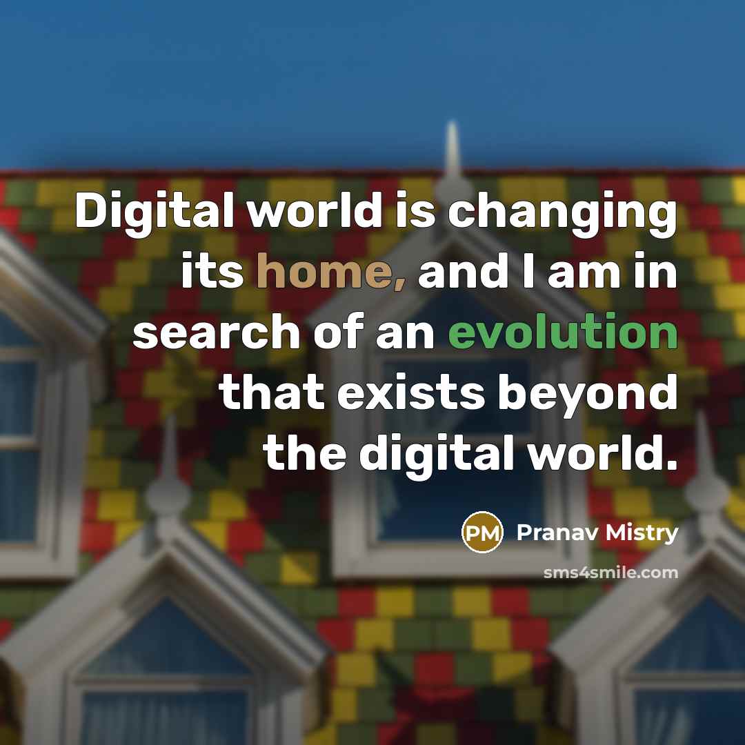 “Digital world is changing its home, and I am in search of an evolution that exists beyond the digital world.” quote by Pranav Mistry