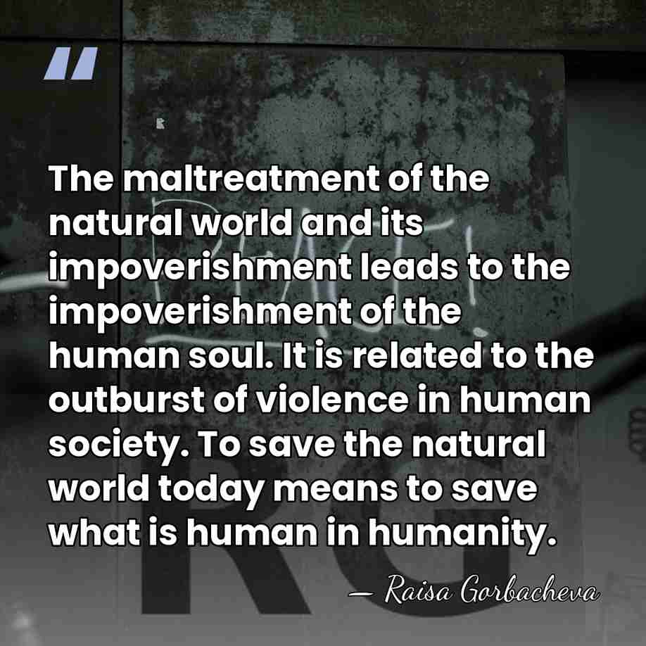The maltreatment of the natural world and its impoverishment leads to the&hellip; - Raisa Gorbacheva