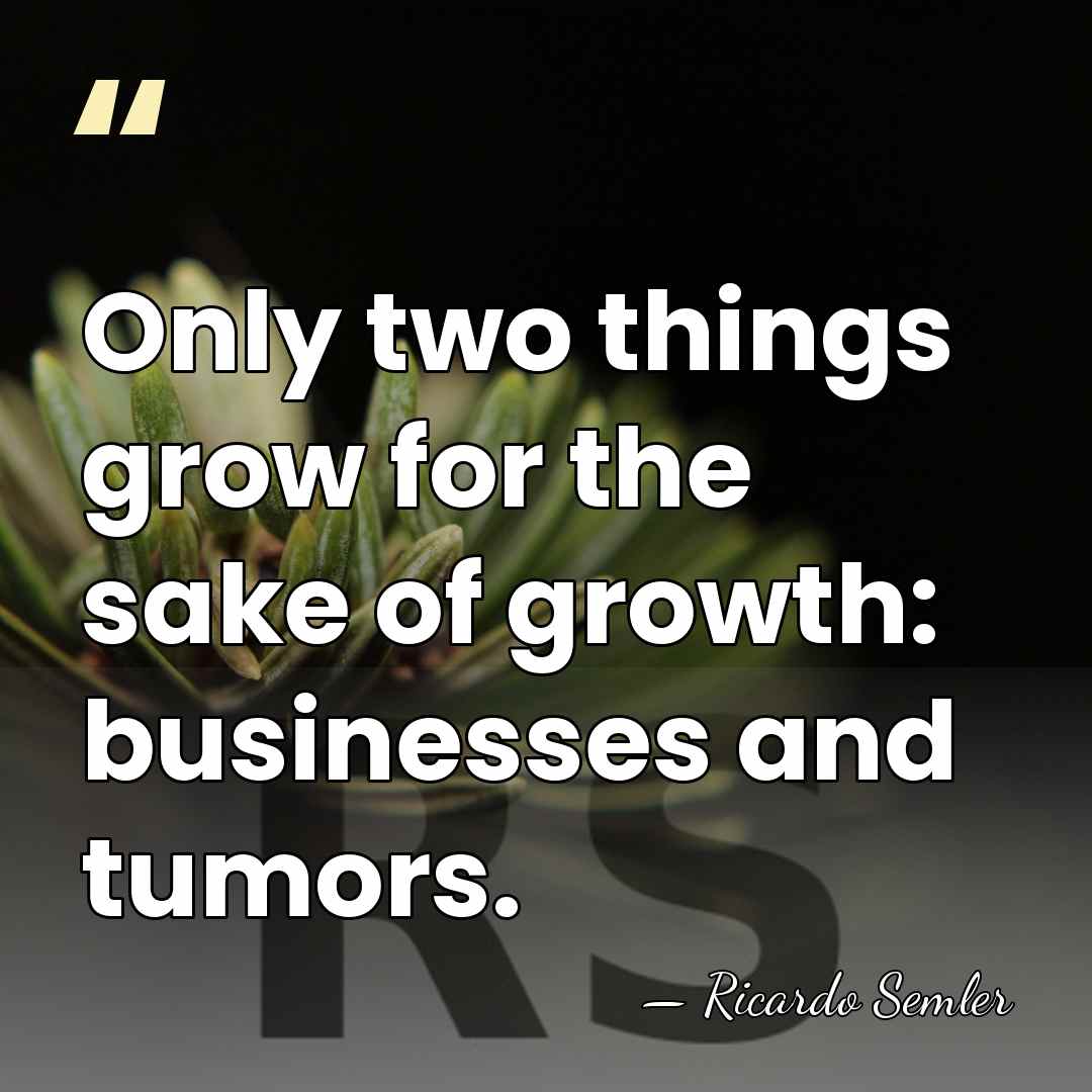 Only two things grow for the sake of growth: businesses and tumors. - Ricardo Semler