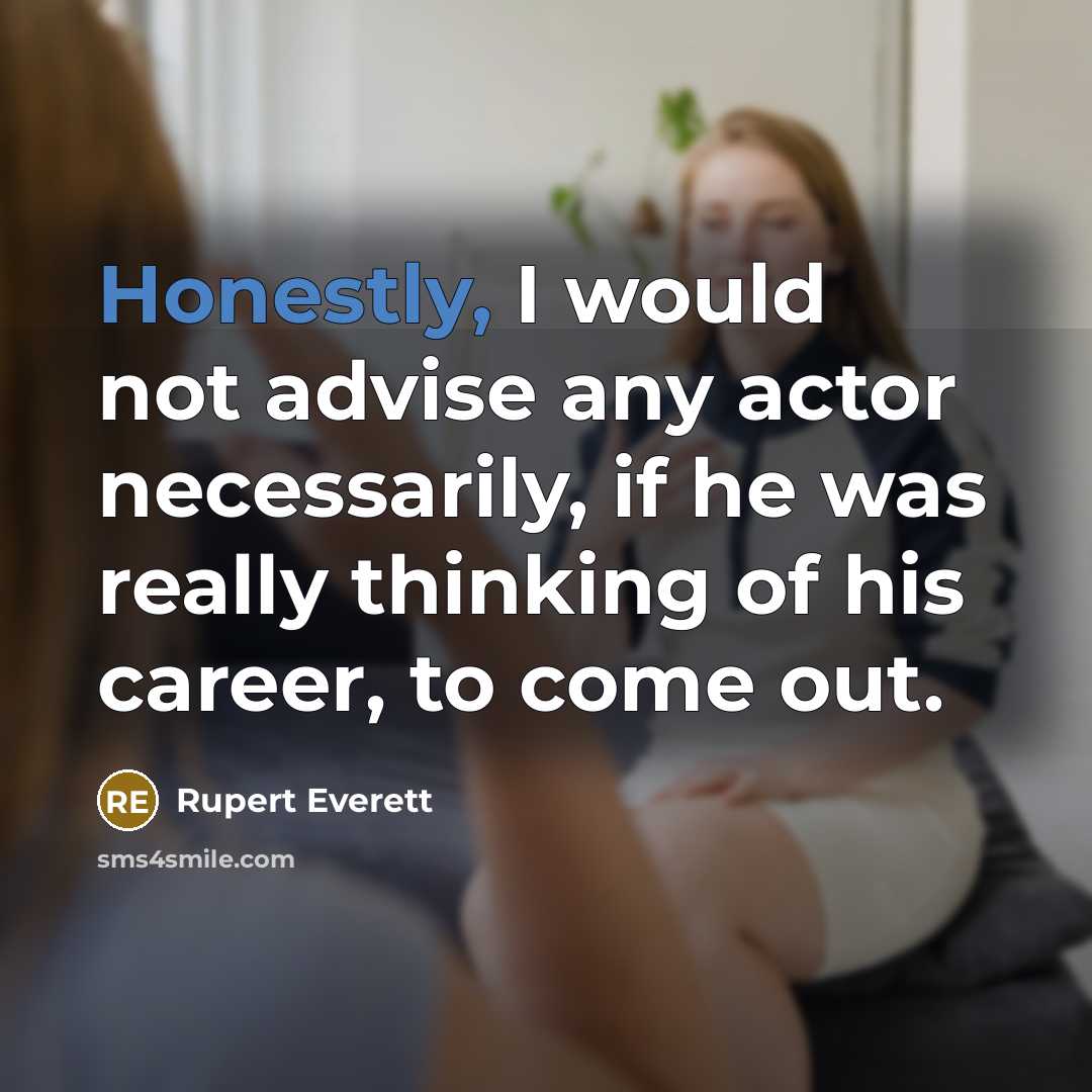 “Honestly, I would not advise any actor necessarily, if he was really thinking of his career, to come out.” quote by Rupert Everett