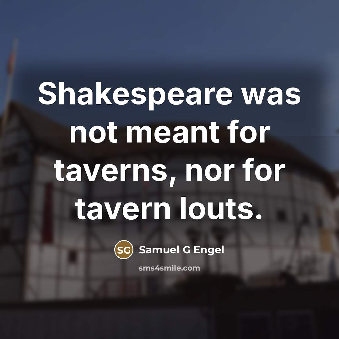“Shakespeare was not meant for taverns, nor for tavern louts.” quote by Samuel G Engel