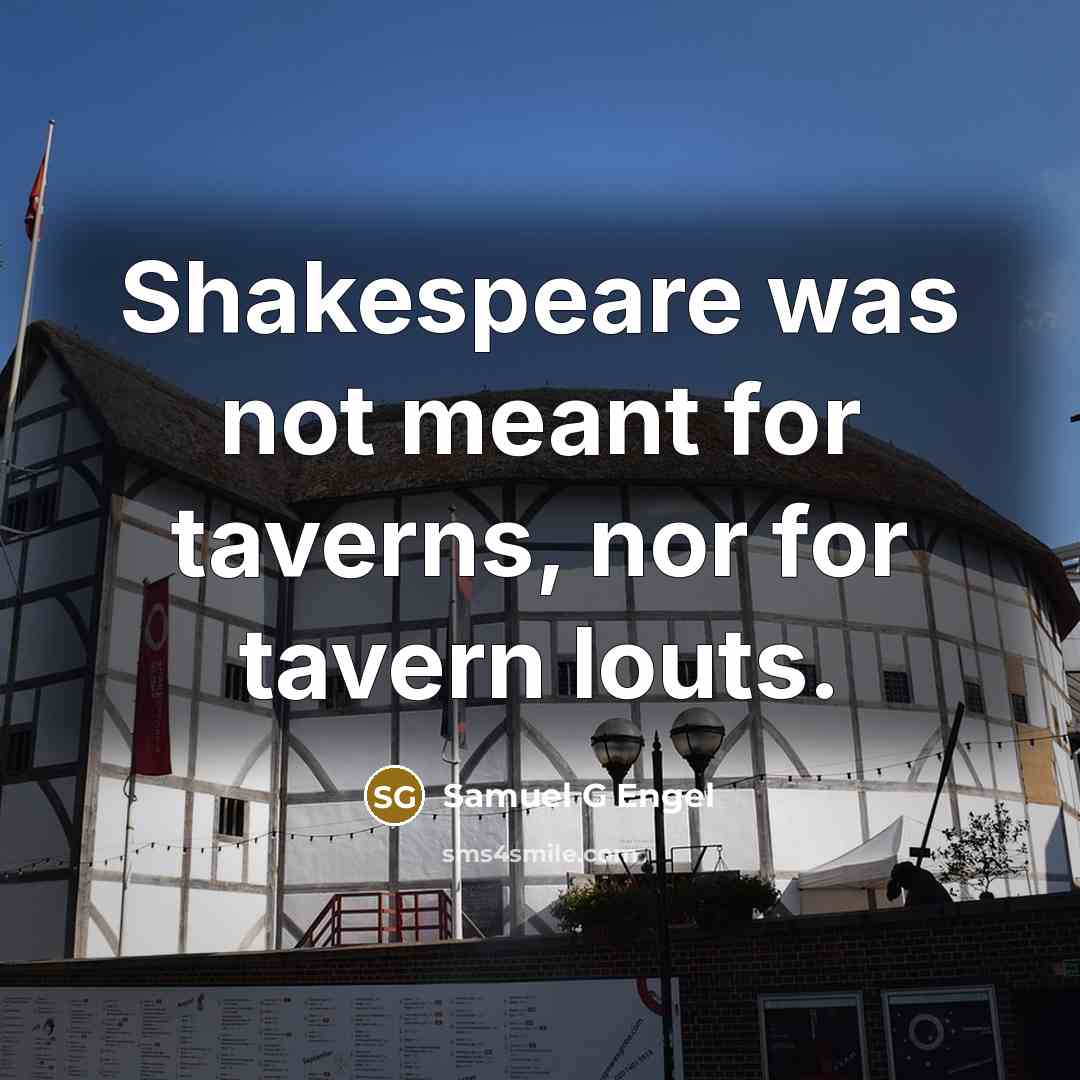 “Shakespeare was not meant for taverns, nor for tavern louts.” quote by Samuel G Engel