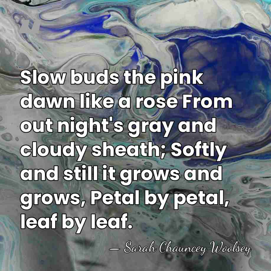 Slow buds the pink dawn like a rose From out night's gray&hellip; - Sarah Chauncey Woolsey