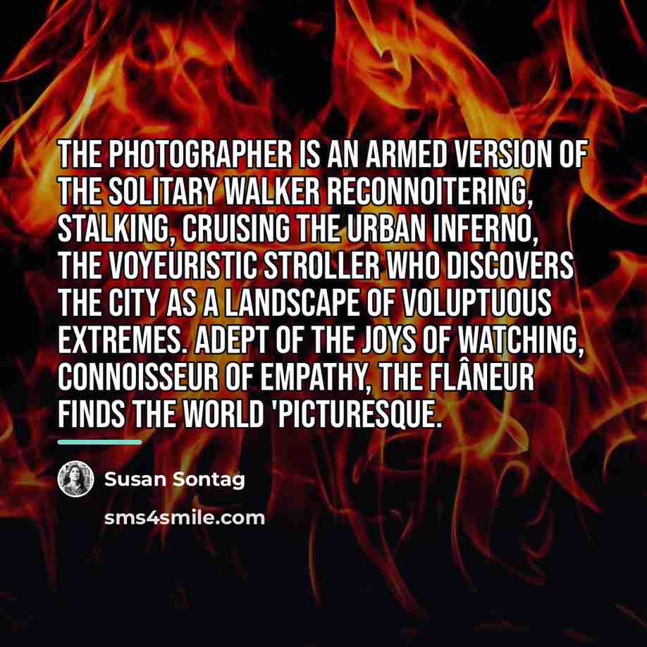 “The photographer is an armed version of the solitary walker…” quote by Susan Sontag