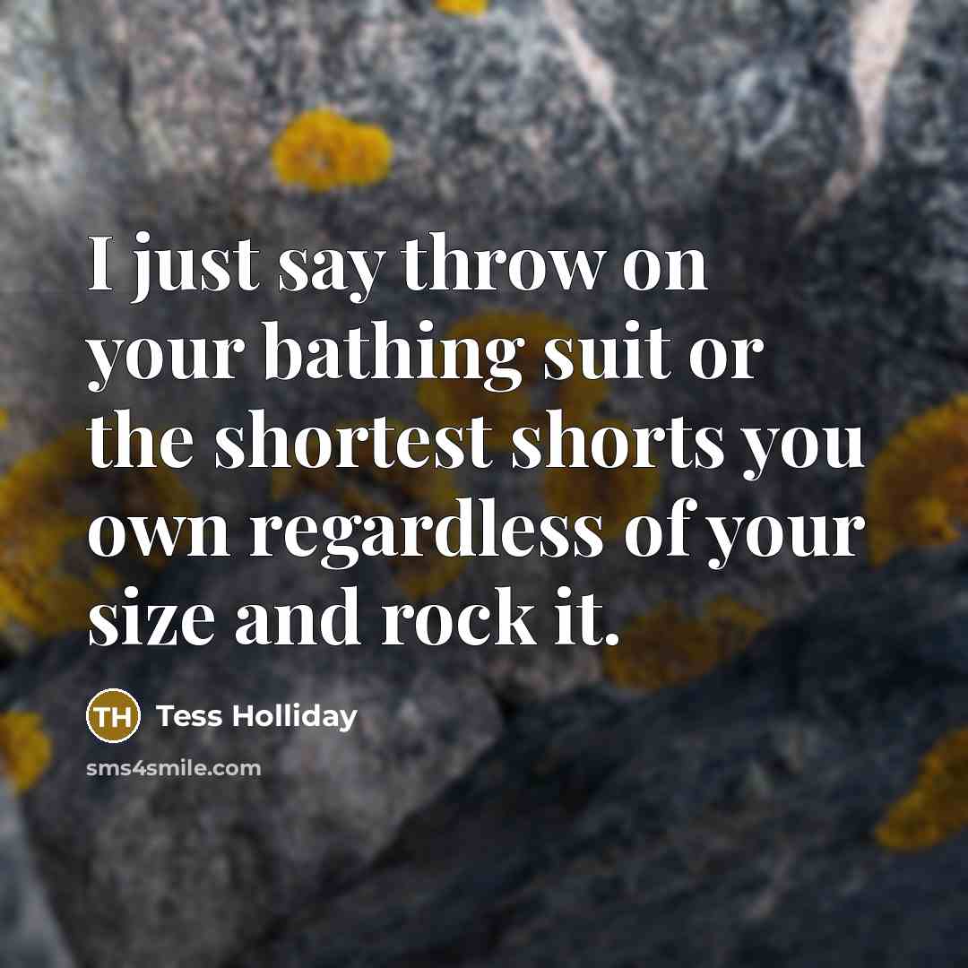 “I just say throw on your bathing suit or the shortest shorts you own regardless of your size and rock it.” quote by Tess Holliday