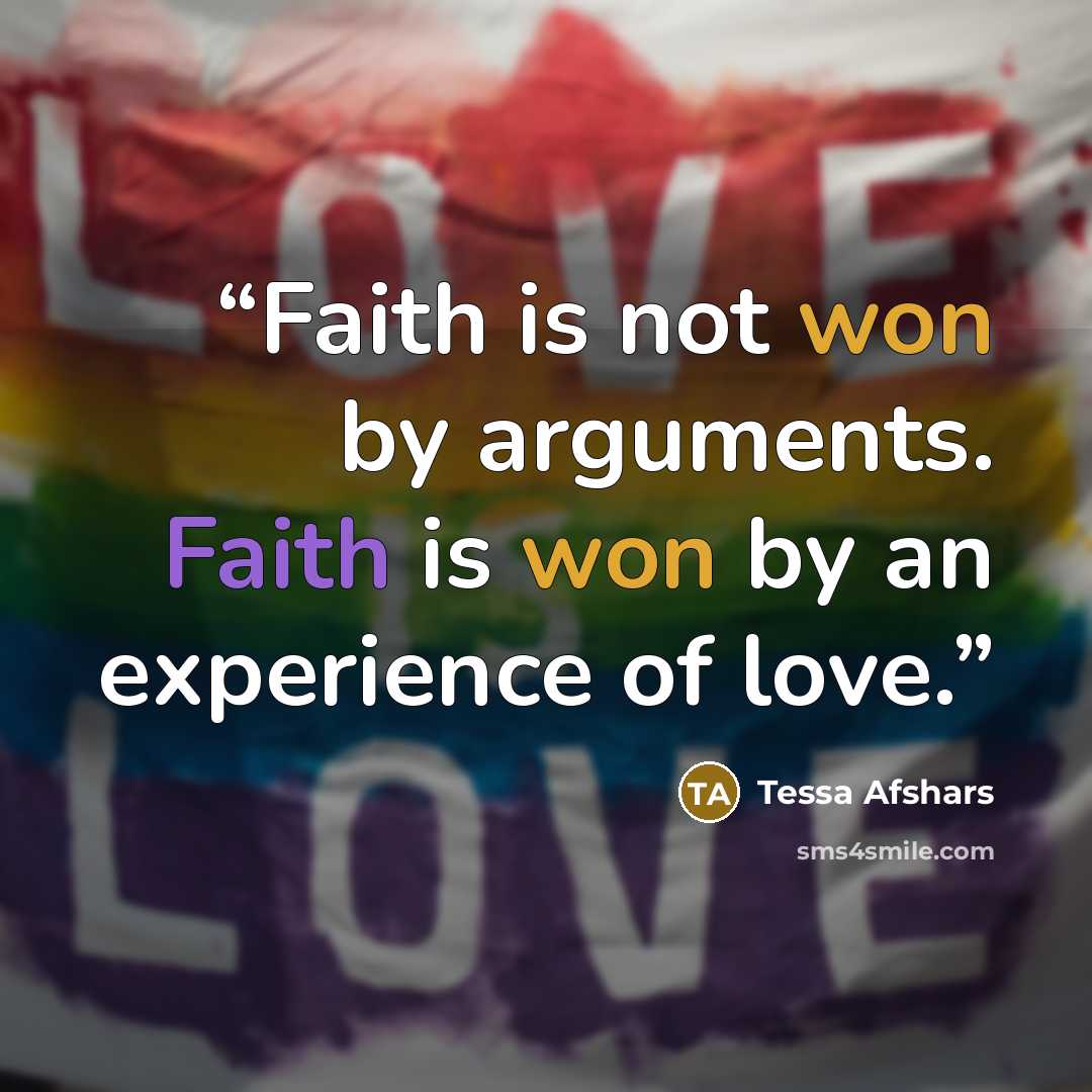 “Faith is not won by arguments. Faith is won by an experience of love.” quote by Tessa Afshars