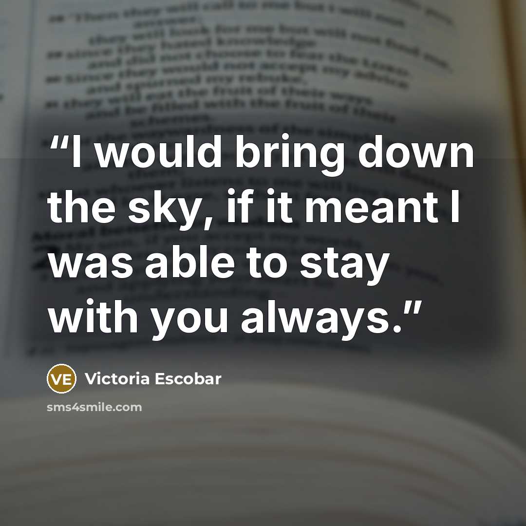 “I would bring down the sky, if it meant I was able to stay with you always.” quote by Victoria Escobar