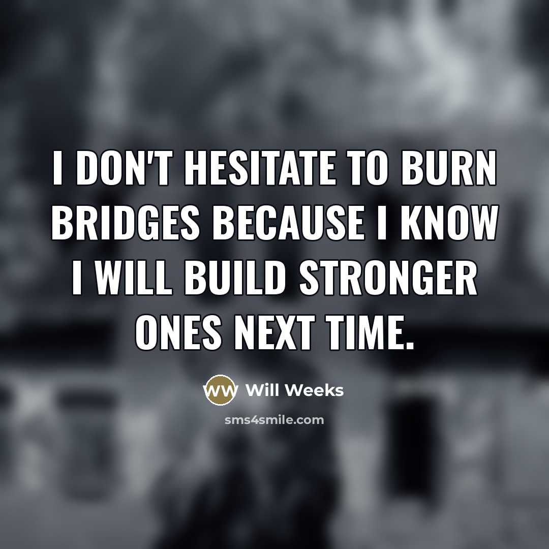 “I don't hesitate to burn bridges because I know I will build stronger ones next time.” quote by Will Weeks