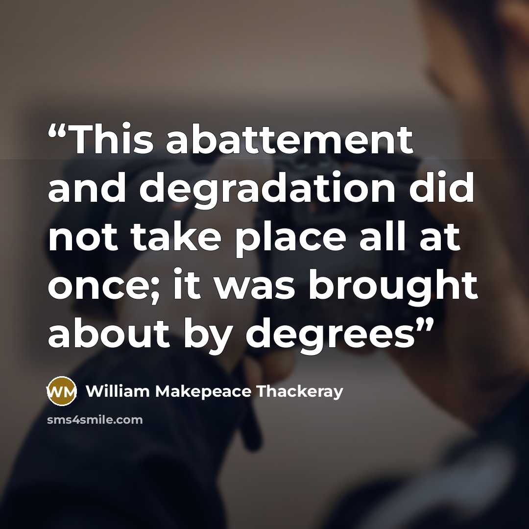 “This abattement and degradation did not take place all at once; it was brought about by degrees” quote by William Makepeace Thackeray