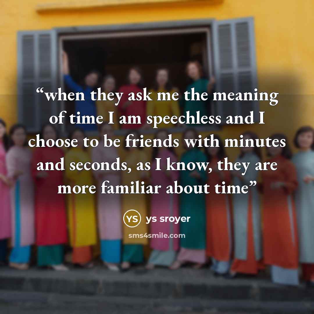 “when they ask me the meaning of time I am speechless and I choose to be friends with minutes and seconds, as I know, they are more familiar about time” quote by ys sroyer