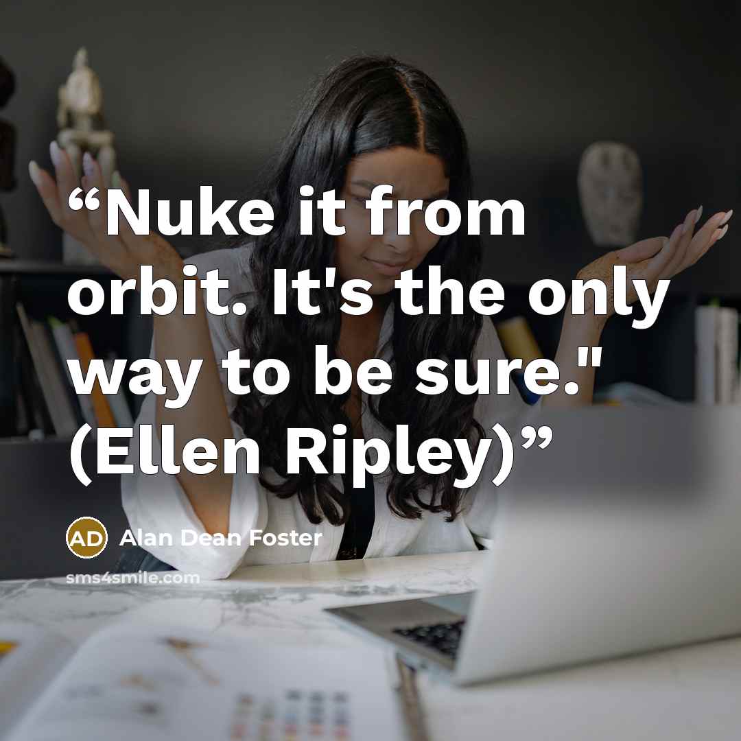 “Nuke it from orbit. It's the only way to be sure." (Ellen Ripley)” quote by Alan Dean Foster