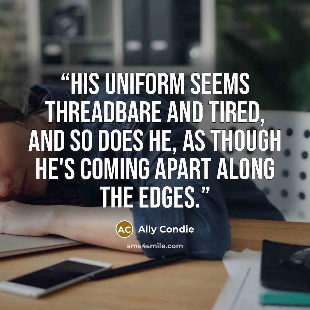 “His uniform seems threadbare and tired, and so does he, as though he's coming apart along the edges.” quote by Ally Condie