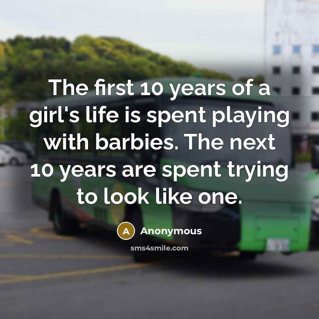 “The first 10 years of a girl's life is spent playing with barbies. The next 10 years are spent trying to look like one.” quote by Anonymous