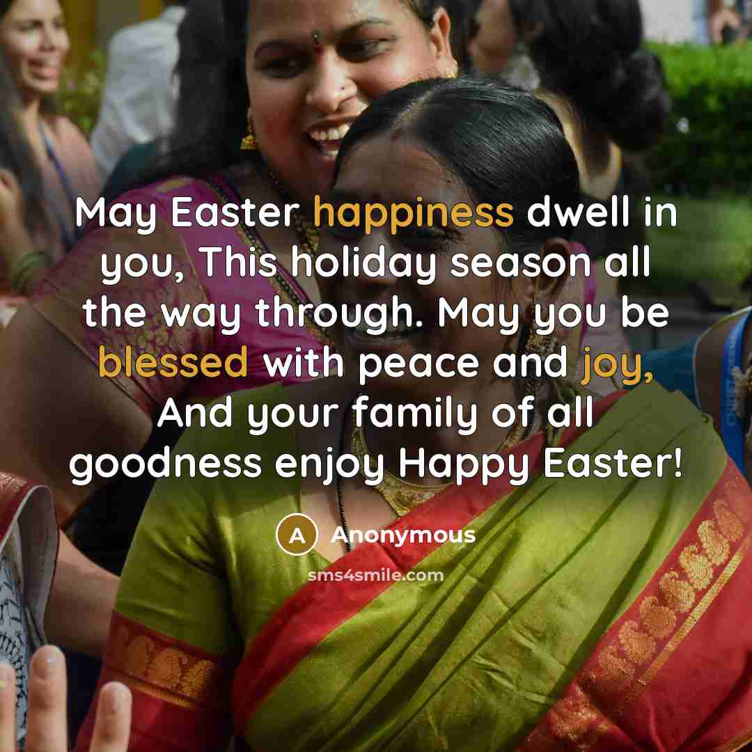 “May Easter happiness dwell in you, This holiday season all the way through. May you be blessed with peace and joy, And your family of all goodness enjoy Happy Easter!” quote by Anonymous