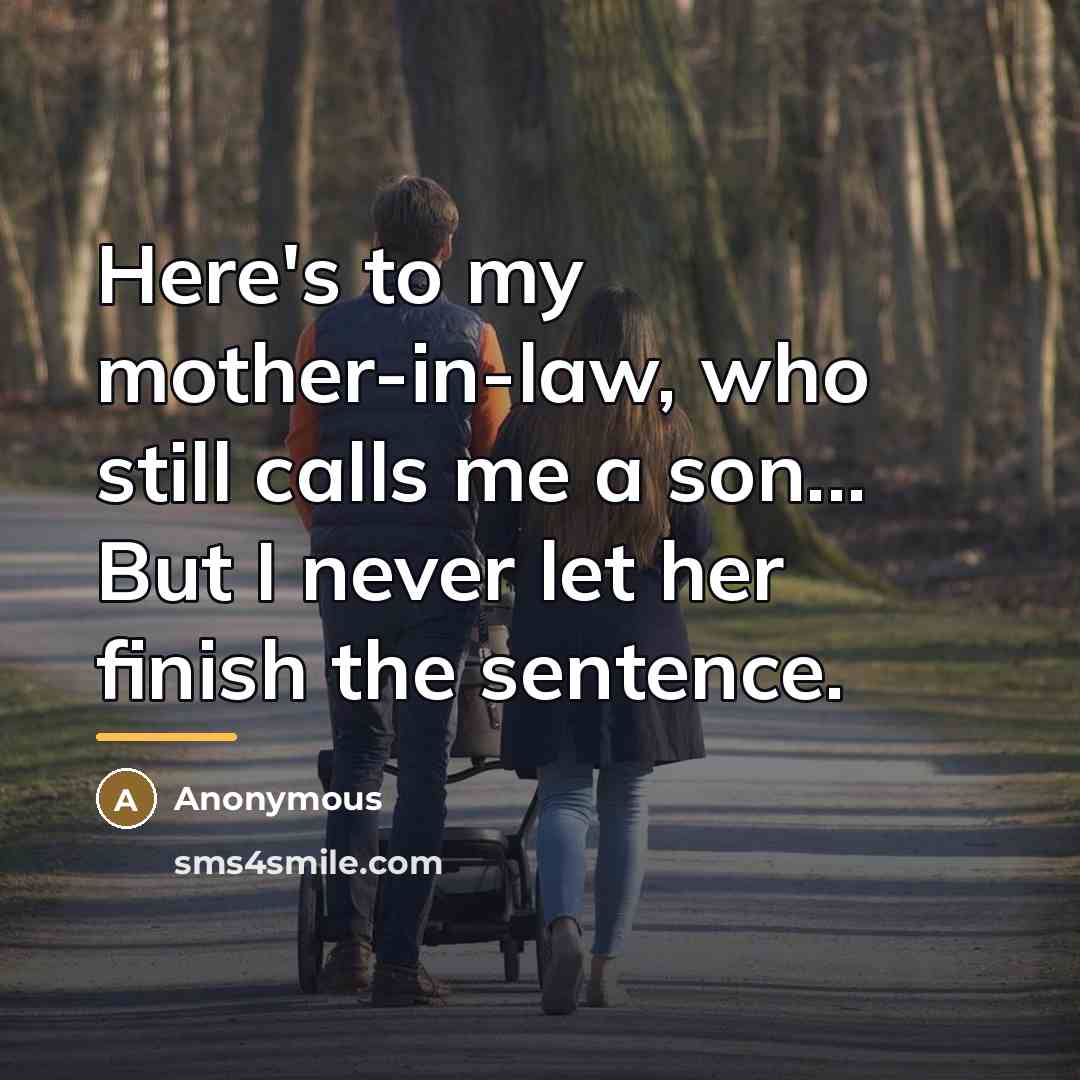“Here's to my mother-in-law, who still calls me a son... But I never let her finish the sentence.” quote by Anonymous