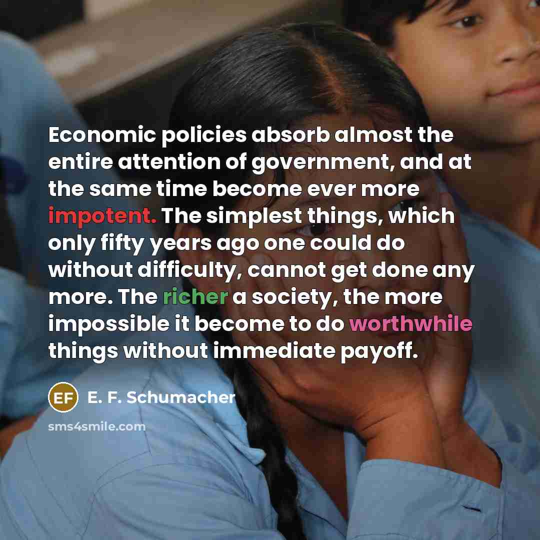 “Economic policies absorb almost the entire attention of government, and…” quote by E. F. Schumacher