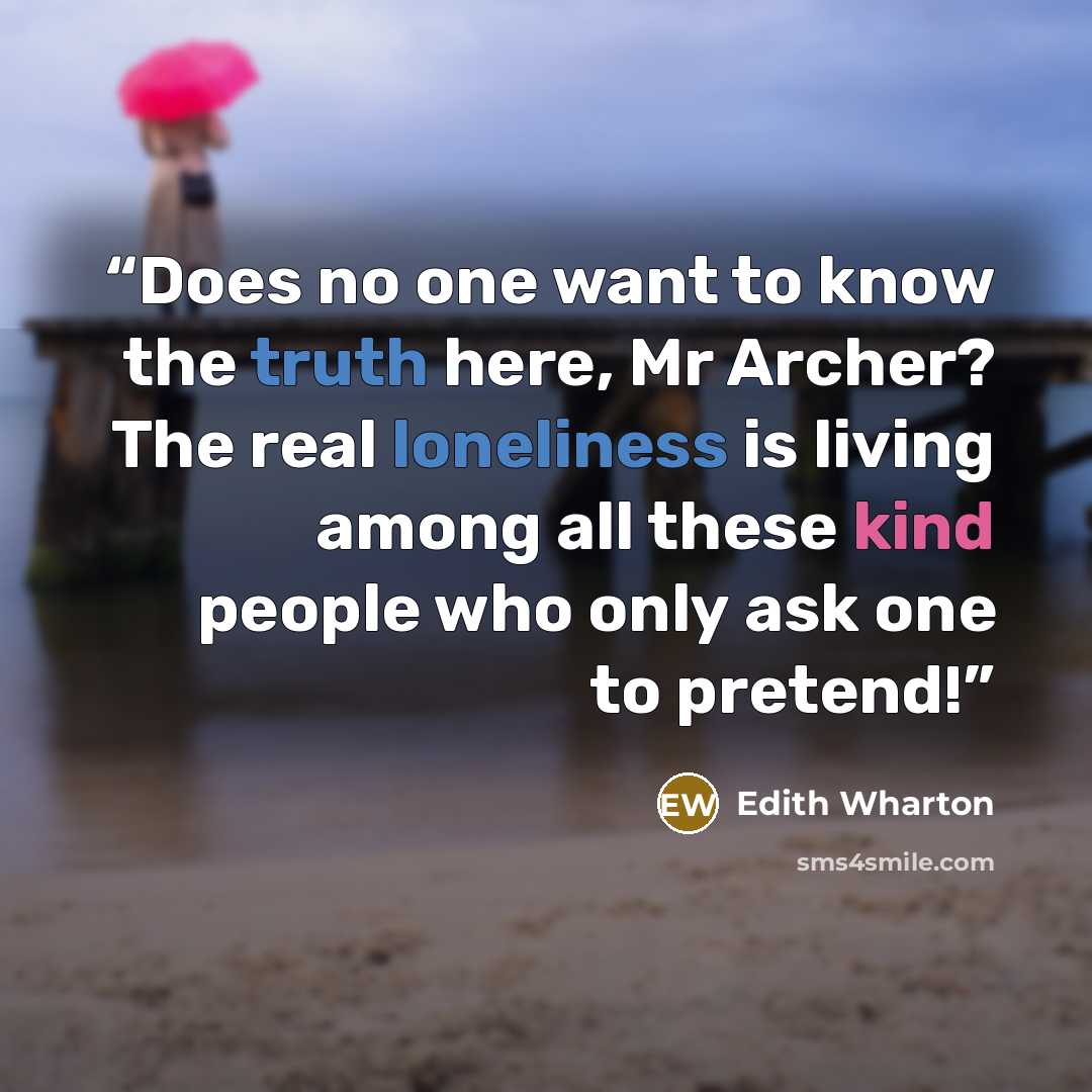 “Does no one want to know the truth here, Mr Archer? The real loneliness is living among all these kind people who only ask one to pretend!” quote by Edith Wharton