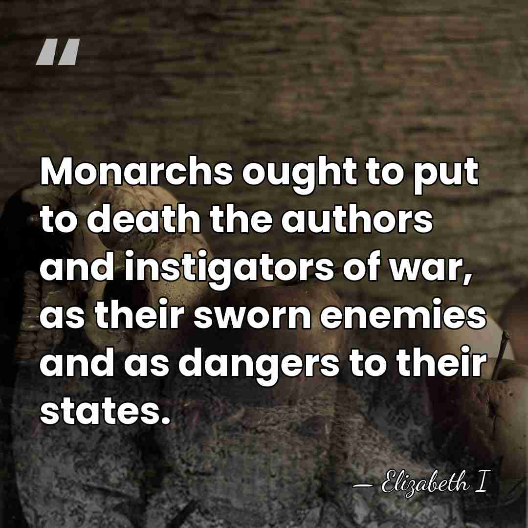 Monarchs ought to put to death the authors and instigators of war,&hellip; - Elizabeth I