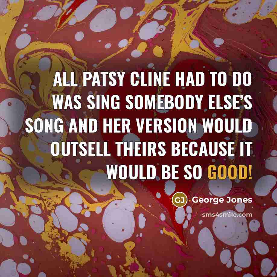 “All Patsy Cline had to do was sing somebody else’s song and her version would outsell theirs because it would be so good!” quote by George Jones