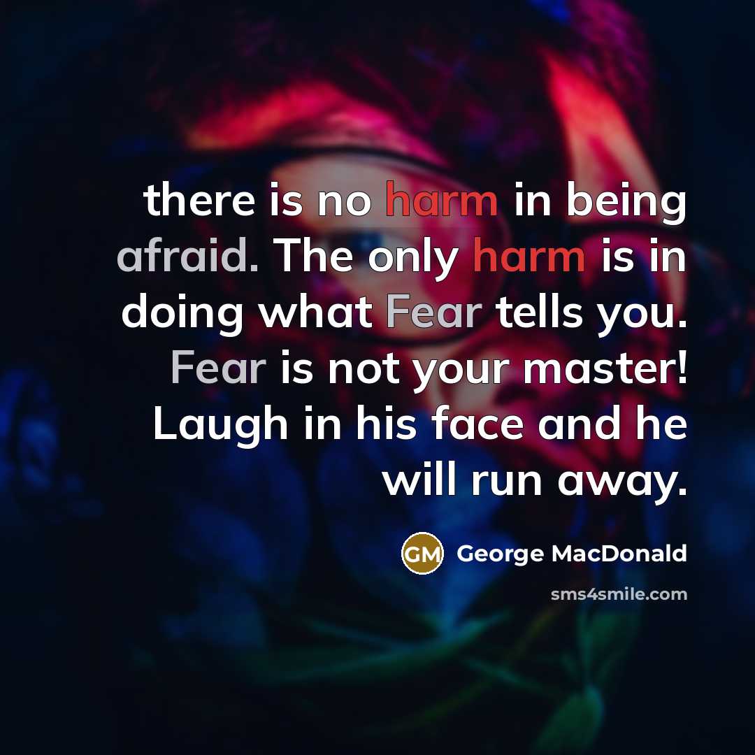 “there is no harm in being afraid. The only harm is in doing what Fear tells you. Fear is not your master! Laugh in his face and he will run away.” quote by George MacDonald