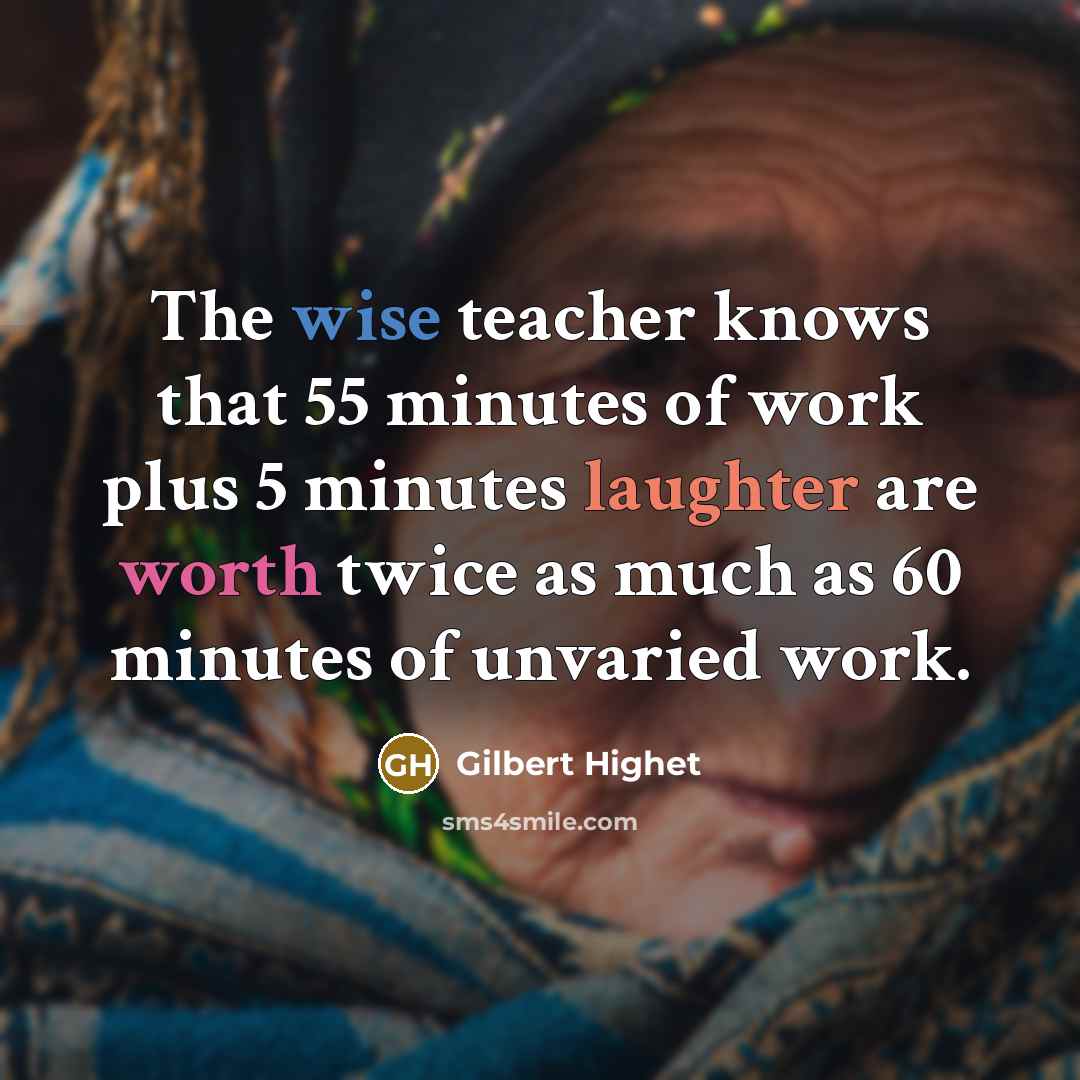 “The wise teacher knows that 55 minutes of work plus 5 minutes laughter are worth twice as much as 60 minutes of unvaried work.” quote by Gilbert Highet