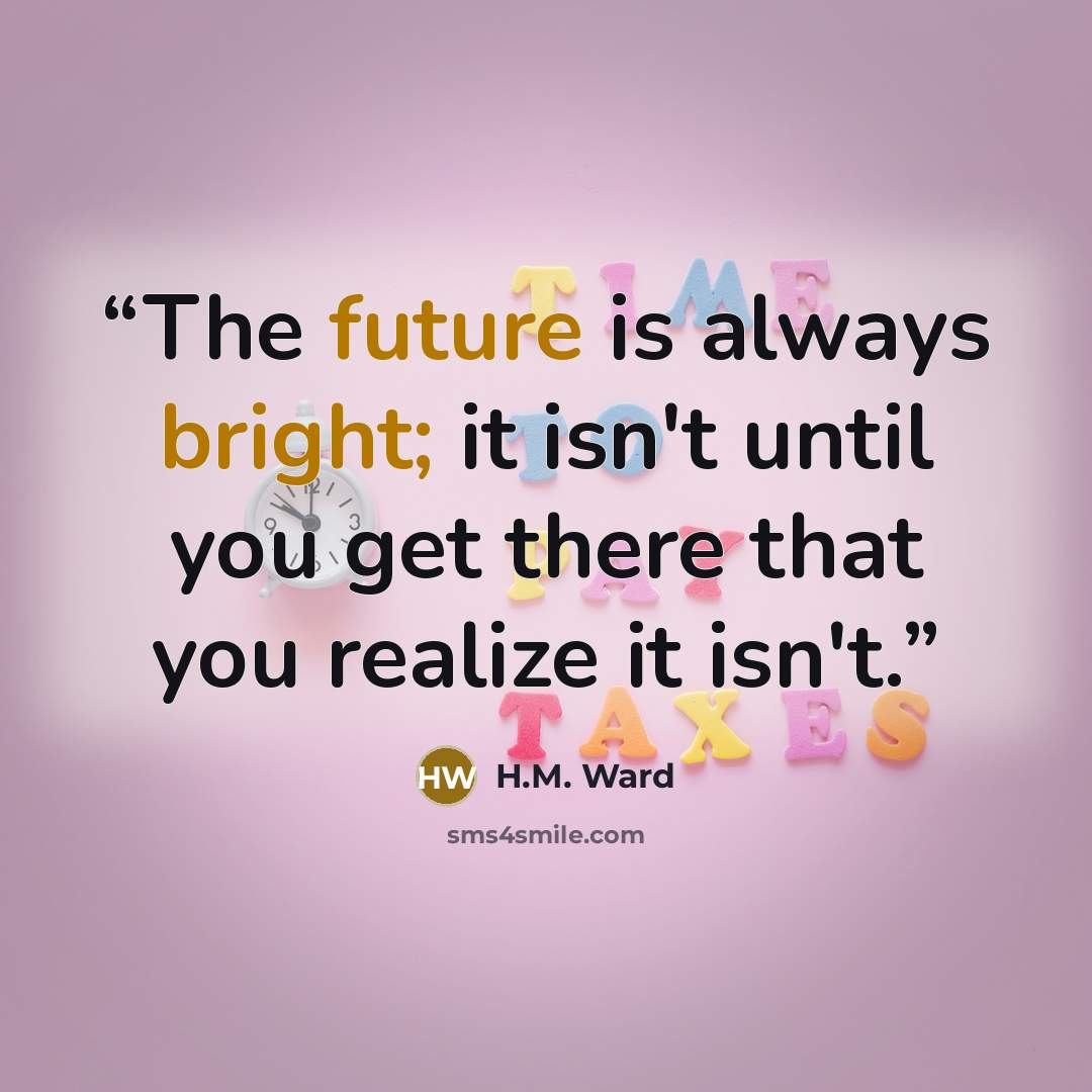 “The future is always bright; it isn't until you get there that you realize it isn't.” quote by H.M. Ward
