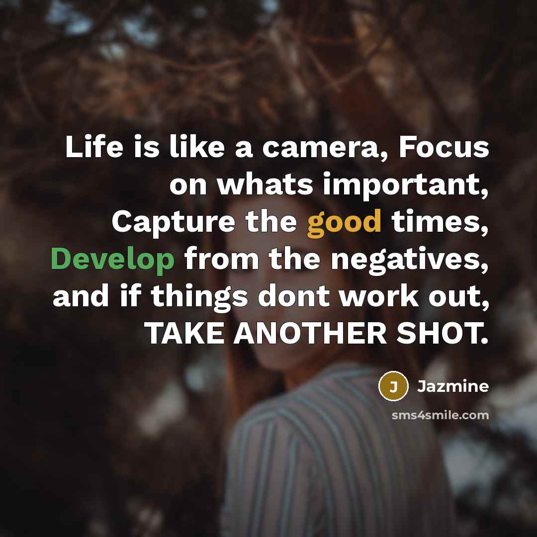 “Life is like a camera, Focus on whats important, Capture the good times, Develop from the negatives, and if things dont work out, TAKE ANOTHER SHOT.” quote by Jazmine