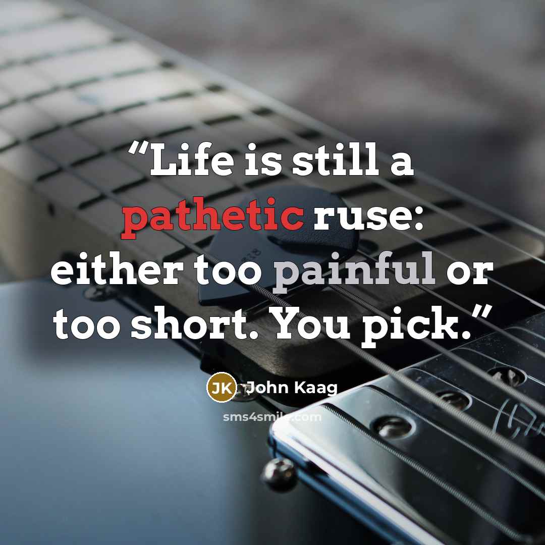 “Life is still a pathetic ruse: either too painful or too short. You pick.” quote by John Kaag