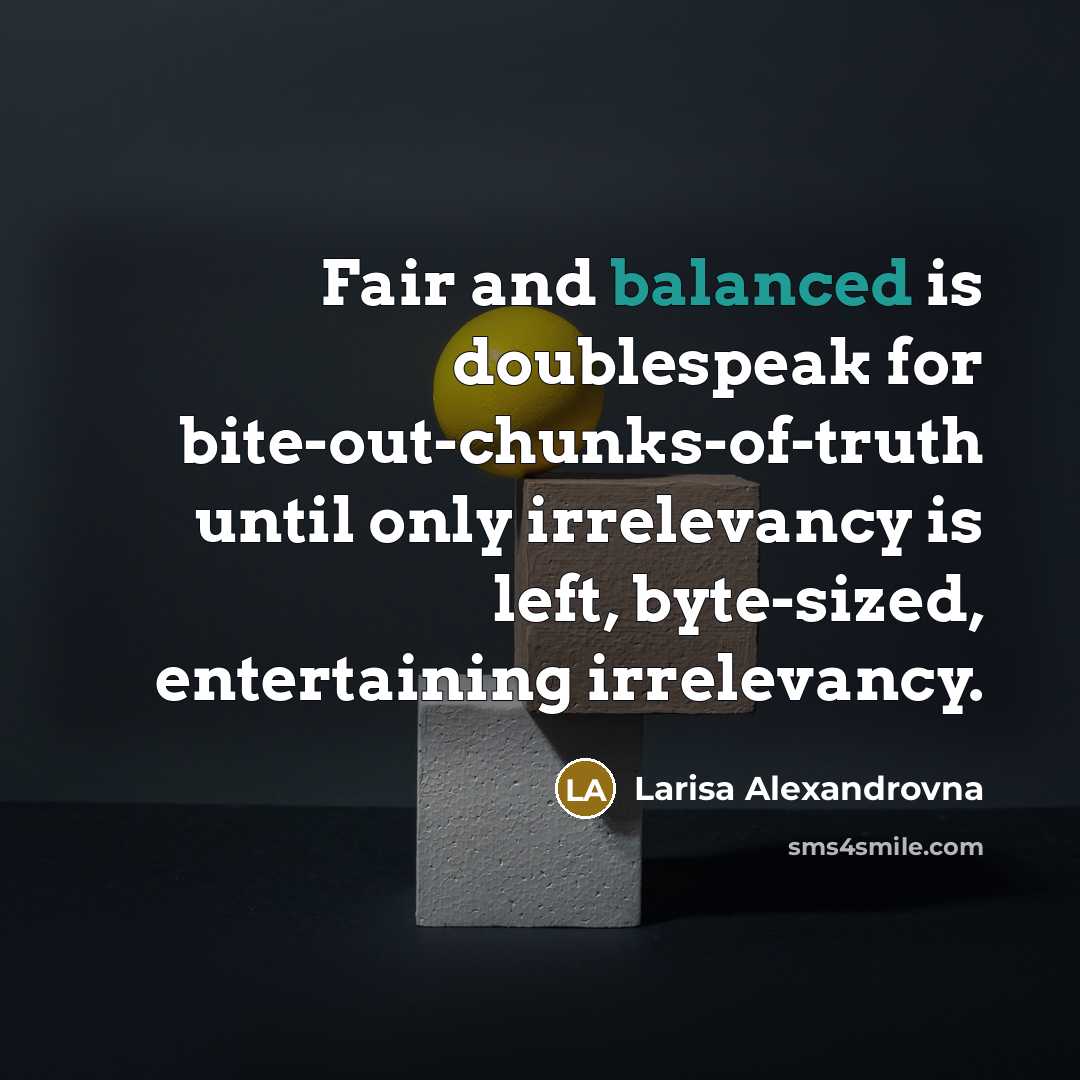 “Fair and balanced is doublespeak for bite-out-chunks-of-truth until only irrelevancy…” quote by Larisa Alexandrovna