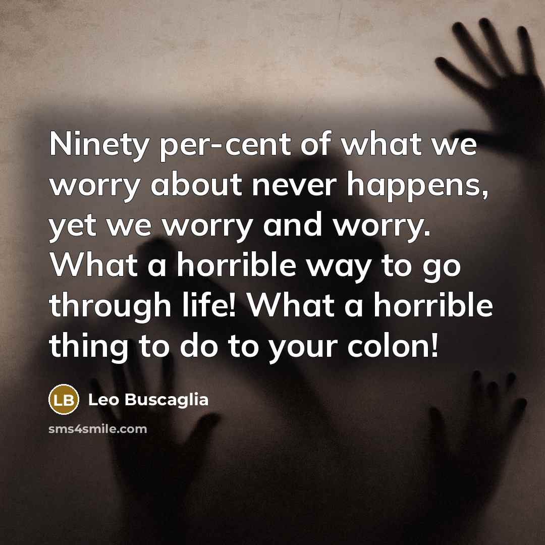 “Ninety per-cent of what we worry about never happens, yet…” quote by Leo Buscaglia