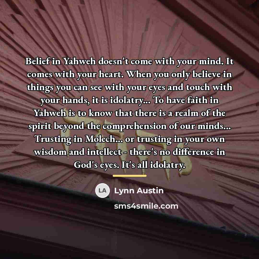 “Belief in Yahweh doesn't come with your mind. It comes…” quote by Lynn Austin