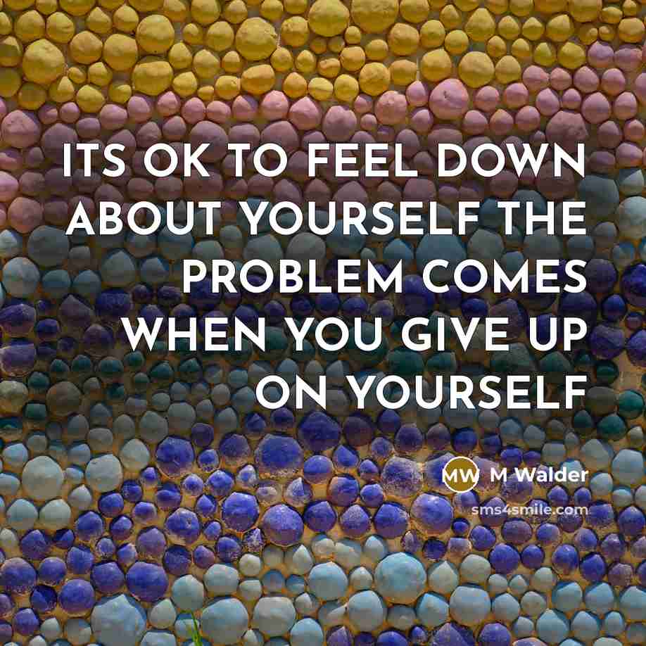 “ITS OK TO FEEL DOWN ABOUT YOURSELF THE PROBLEM COMES…” quote by M Walder