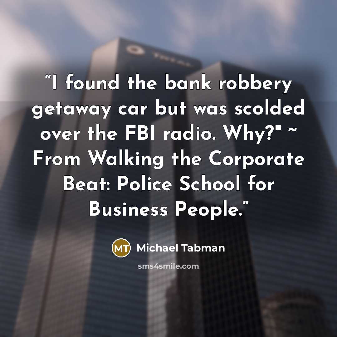 “I found the bank robbery getaway car but was scolded over the FBI radio. Why?" ~ From Walking the Corporate Beat: Police School for Business People.” quote by Michael Tabman