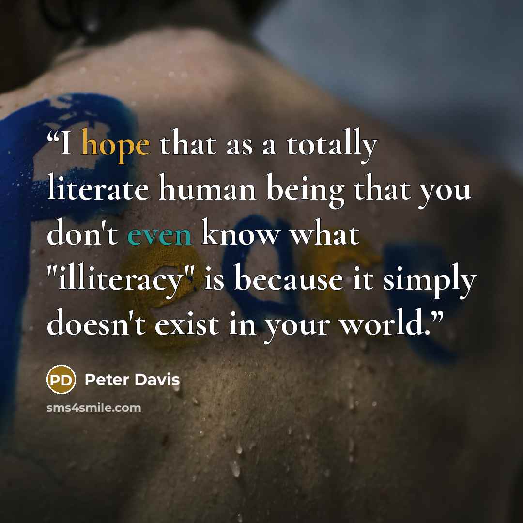 “I hope that as a totally literate human being that you don't even know what "illiteracy" is because it simply doesn't exist in your world.” quote by Peter Davis
