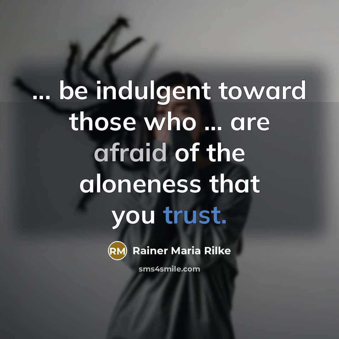 “... be indulgent toward those who ... are afraid of the aloneness that you trust.” quote by Rainer Maria Rilke