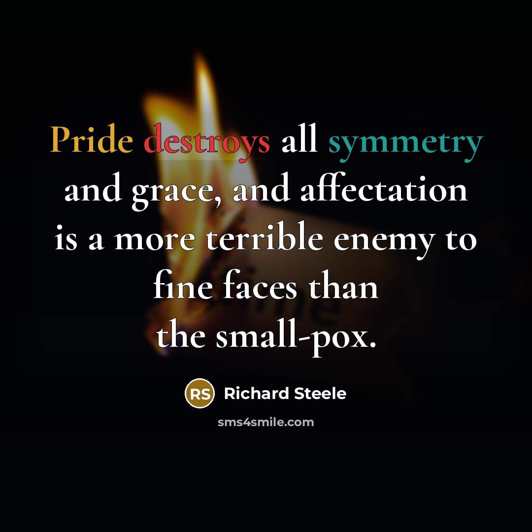 “Pride destroys all symmetry and grace, and affectation is a more terrible enemy to fine faces than the small-pox.” quote by Richard Steele